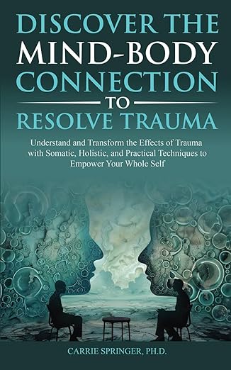Discover the Mind-Body Connection to Resolve Trauma: Understand and Transform the Effects of Trauma with Somatic, Holistic, and Practical Techniques to Empower Your Whole Self.</i> Carrie Springer, Ph.D., P.A., 2024.
